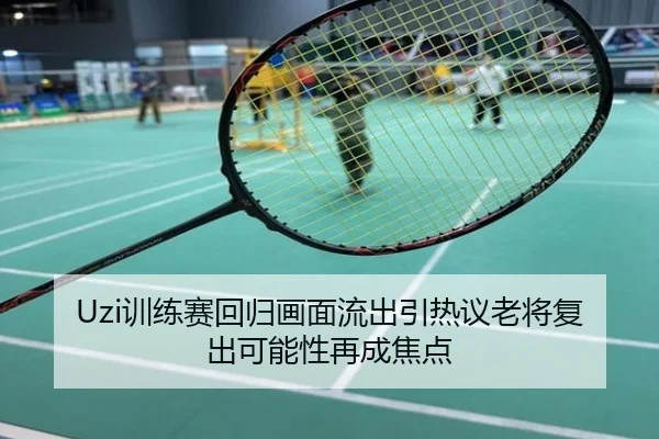 Uzi训练赛回归画面流出引热议老将复出可能性再成焦点