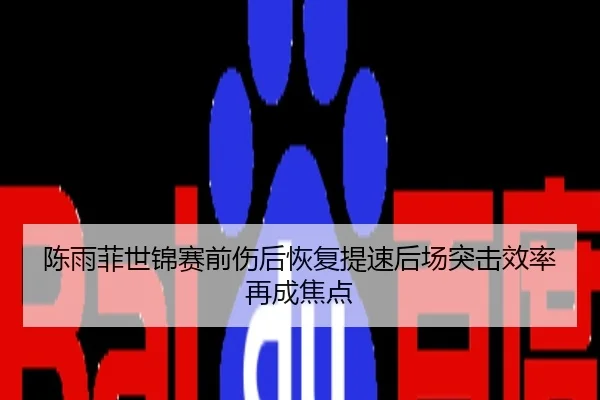 陈雨菲世锦赛前伤后恢复提速后场突击效率再成焦点
