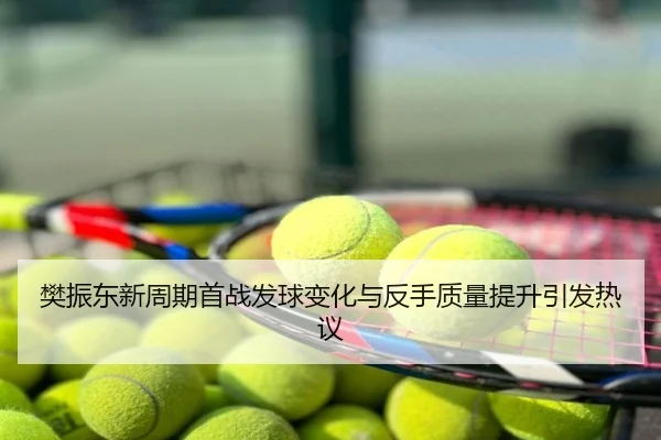 樊振东新周期首战发球变化与反手质量提升引发热议