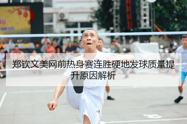 郑钦文美网前热身赛连胜硬地发球质量提升原因解析