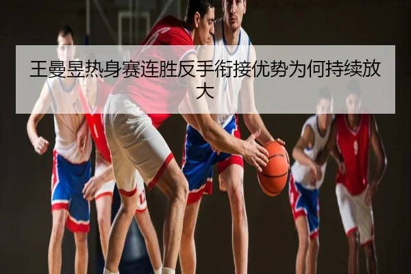 王曼昱热身赛连胜反手衔接优势为何持续放大