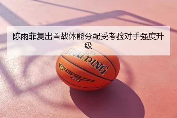 陈雨菲复出首战体能分配受考验对手强度升级
