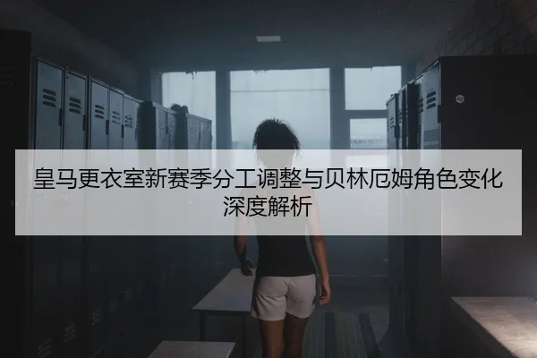皇马更衣室新赛季分工调整与贝林厄姆角色变化深度解析