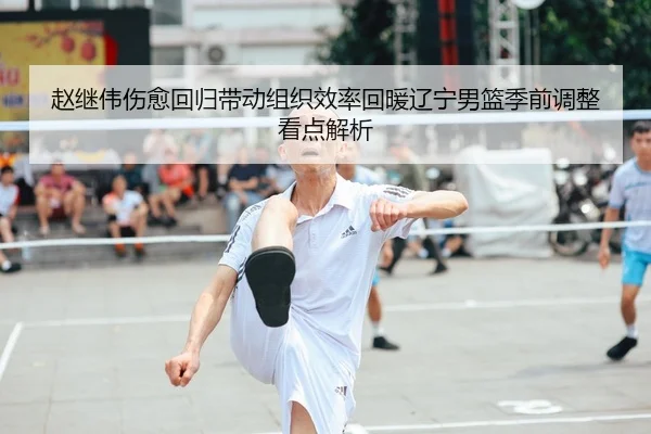 赵继伟伤愈回归带动组织效率回暖辽宁男篮季前调整看点解析