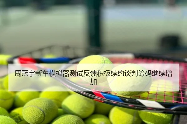 周冠宇新车模拟器测试反馈积极续约谈判筹码继续增加