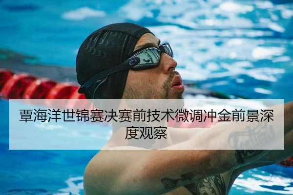 覃海洋世锦赛决赛前技术微调冲金前景深度观察