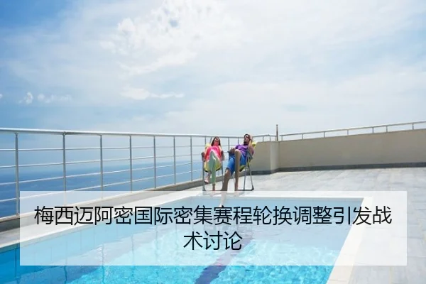 梅西迈阿密国际密集赛程轮换调整引发战术讨论