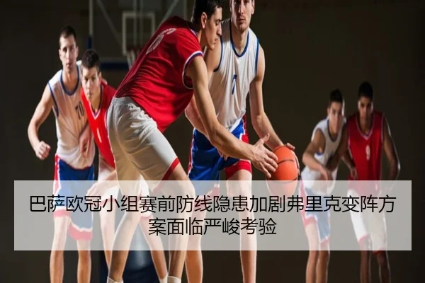 巴萨欧冠小组赛前防线隐患加剧弗里克变阵方案面临严峻考验